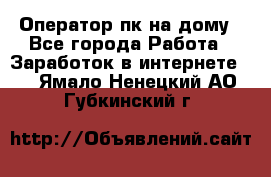 Оператор пк на дому - Все города Работа » Заработок в интернете   . Ямало-Ненецкий АО,Губкинский г.